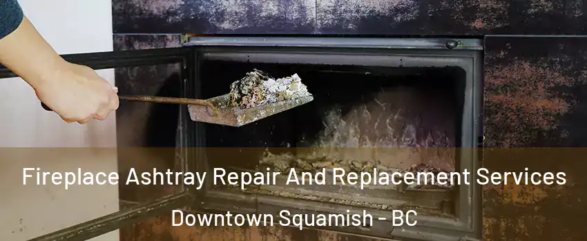  Fireplace Ashtray Repair And Replacement Services Downtown Squamish - BC