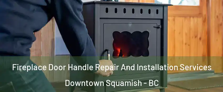 Fireplace Door Handle Repair And Installation Services Downtown Squamish - BC