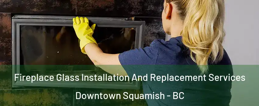  Fireplace Glass Installation And Replacement Services Downtown Squamish - BC