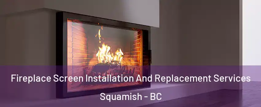 Fireplace Screen Installation And Replacement Services Squamish - BC