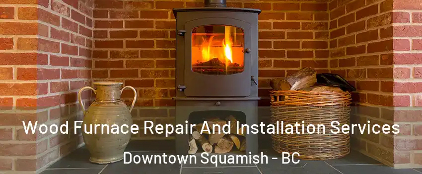  Wood Furnace Repair And Installation Services Downtown Squamish - BC